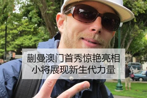 蒯曼澳门首秀惊艳亮相 小将展现新生代力量