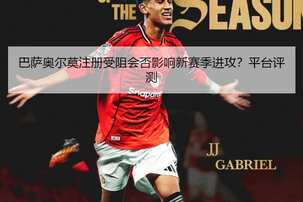 巴萨奥尔莫注册受阻会否影响新赛季进攻？平台评测