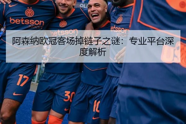 阿森纳欧冠客场掉链子之谜：专业平台深度解析